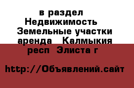  в раздел : Недвижимость » Земельные участки аренда . Калмыкия респ.,Элиста г.